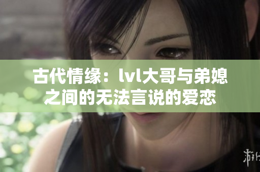古代情缘：lvl大哥与弟媳之间的无法言说的爱恋