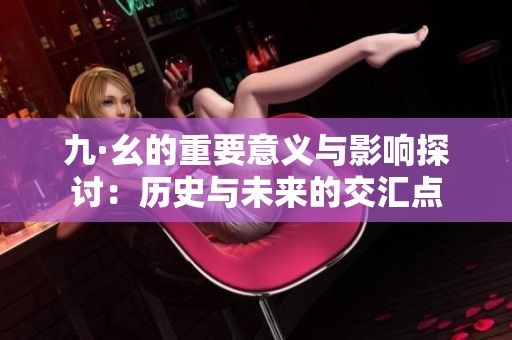 九·幺的重要意义与影响探讨：历史与未来的交汇点