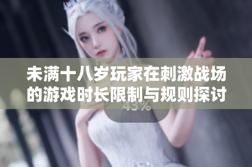 未满十八岁玩家在刺激战场的游戏时长限制与规则探讨