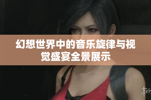 幻想世界中的音乐旋律与视觉盛宴全景展示