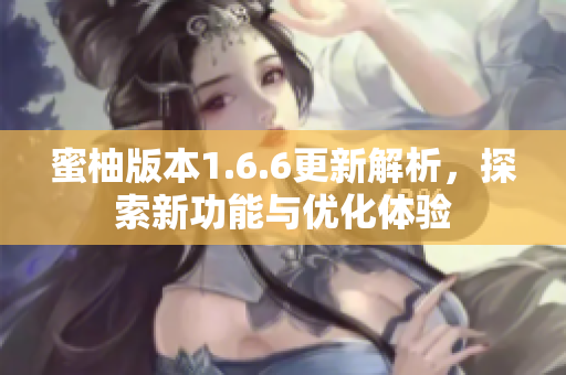 蜜柚版本1.6.6更新解析，探索新功能与优化体验