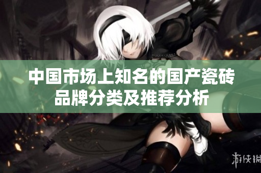 中国市场上知名的国产瓷砖品牌分类及推荐分析