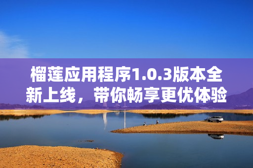 榴莲应用程序1.0.3版本全新上线，带你畅享更优体验
