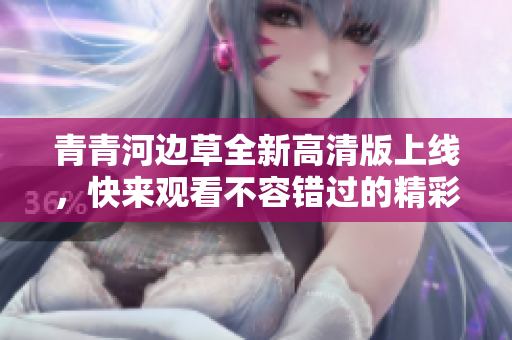 青青河边草全新高清版上线，快来观看不容错过的精彩内容！