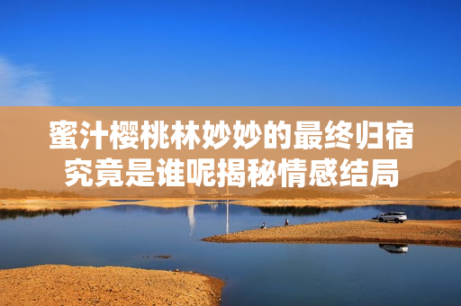 蜜汁樱桃林妙妙的最终归宿究竟是谁呢揭秘情感结局