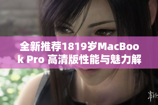 全新推荐1819岁MacBook Pro 高清版性能与魅力解析
