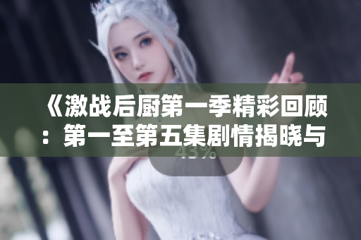 《激战后厨第一季精彩回顾：第一至第五集剧情揭晓与解读》