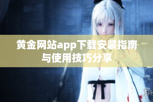 黄金网站app下载安装指南与使用技巧分享