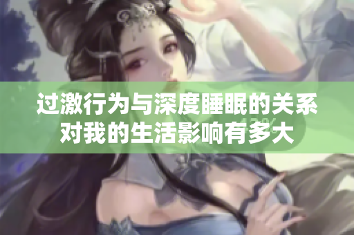 过激行为与深度睡眠的关系对我的生活影响有多大