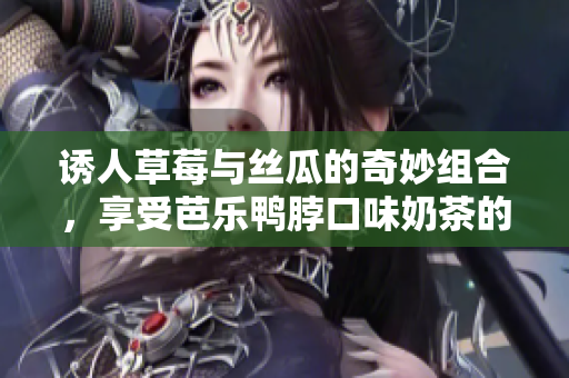诱人草莓与丝瓜的奇妙组合，享受芭乐鸭脖口味奶茶的创意装饰