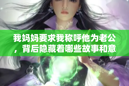 我妈妈要求我称呼他为老公，背后隐藏着哪些故事和意义