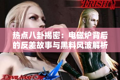 热点八卦揭密：电磁炉背后的反差故事与黑料风波解析