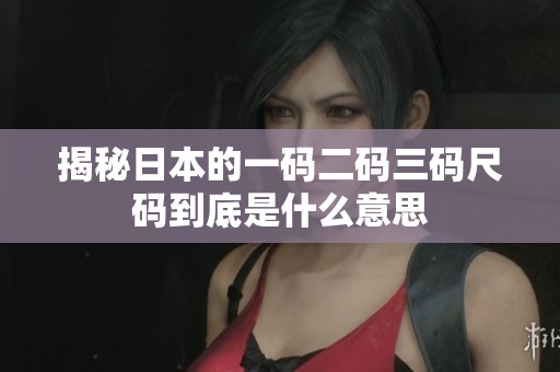 揭秘日本的一码二码三码尺码到底是什么意思