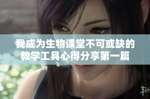 我成为生物课堂不可或缺的教学工具心得分享第一篇