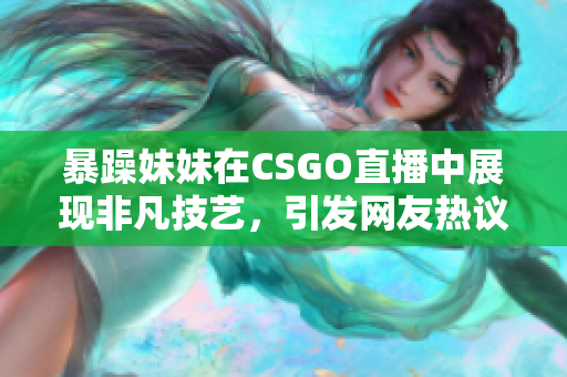 暴躁妹妹在CSGO直播中展现非凡技艺，引发网友热议