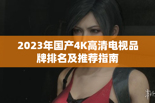 2023年国产4K高清电视品牌排名及推荐指南