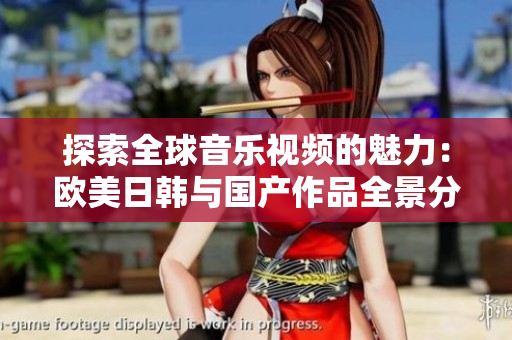 探索全球音乐视频的魅力：欧美日韩与国产作品全景分析