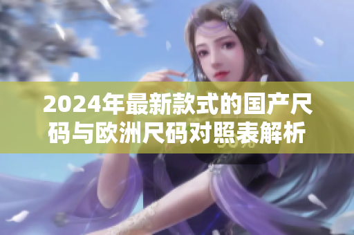 2024年最新款式的国产尺码与欧洲尺码对照表解析