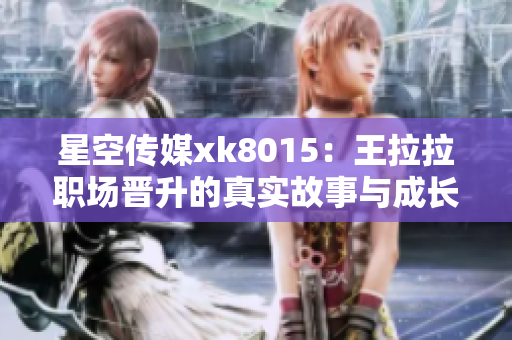 星空传媒xk8015：王拉拉职场晋升的真实故事与成长轨迹