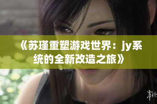 《苏瑾重塑游戏世界：jy系统的全新改造之旅》