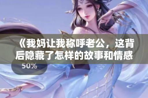 《我妈让我称呼老公，这背后隐藏了怎样的故事和情感》