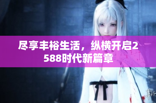 尽享丰裕生活，纵横开启2588时代新篇章
