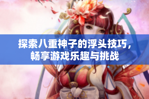 探索八重神子的浮头技巧，畅享游戏乐趣与挑战