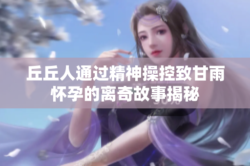 丘丘人通过精神操控致甘雨怀孕的离奇故事揭秘