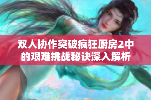 双人协作突破疯狂厨房2中的艰难挑战秘诀深入解析