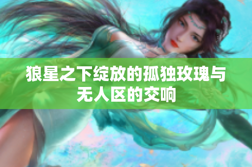 狼星之下绽放的孤独玫瑰与无人区的交响