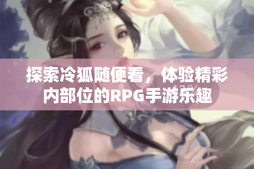 探索冷狐随便看，体验精彩内部位的RPG手游乐趣