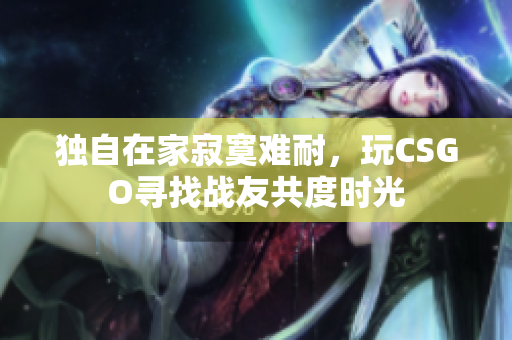 独自在家寂寞难耐，玩CSGO寻找战友共度时光