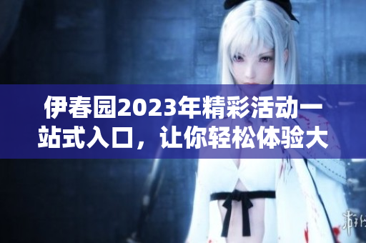 伊春园2023年精彩活动一站式入口，让你轻松体验大象魅力