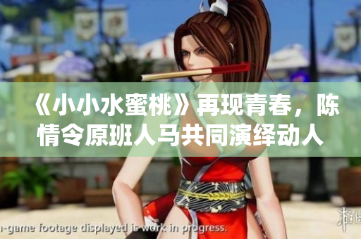《小小水蜜桃》再现青春，陈情令原班人马共同演绎动人故事