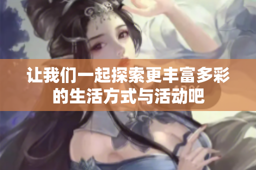 让我们一起探索更丰富多彩的生活方式与活动吧