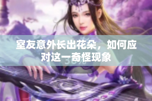 室友意外长出花朵，如何应对这一奇怪现象