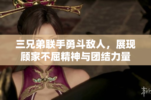 三兄弟联手勇斗敌人，展现顾家不屈精神与团结力量