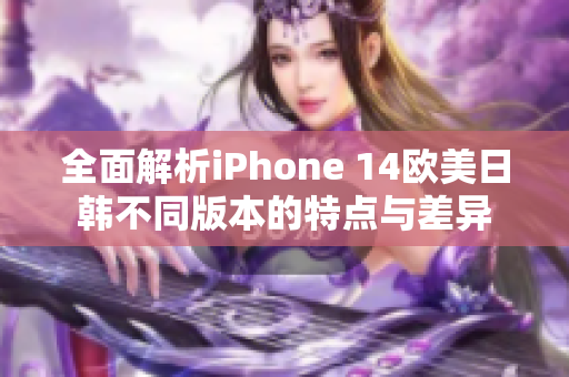 全面解析iPhone 14欧美日韩不同版本的特点与差异