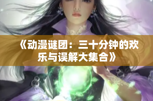 《动漫谜团：三十分钟的欢乐与误解大集合》