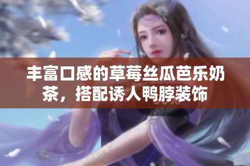 丰富口感的草莓丝瓜芭乐奶茶，搭配诱人鸭脖装饰