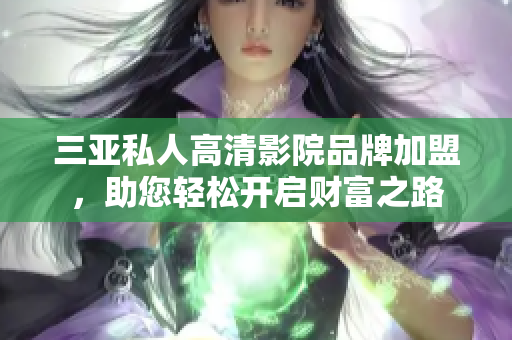 三亚私人高清影院品牌加盟，助您轻松开启财富之路