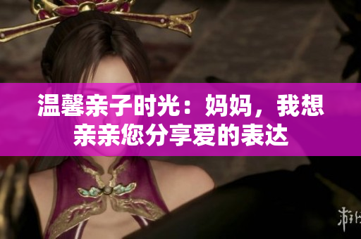 温馨亲子时光：妈妈，我想亲亲您分享爱的表达
