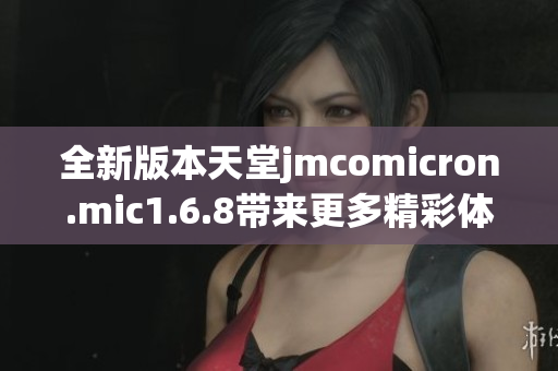 全新版本天堂jmcomicron.mic1.6.8带来更多精彩体验