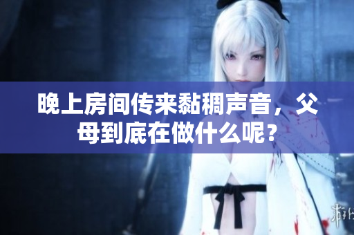晚上房间传来黏稠声音，父母到底在做什么呢？