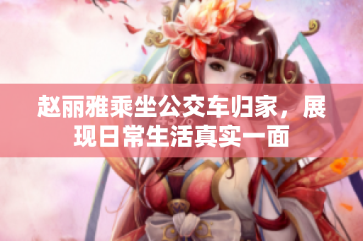 赵丽雅乘坐公交车归家，展现日常生活真实一面