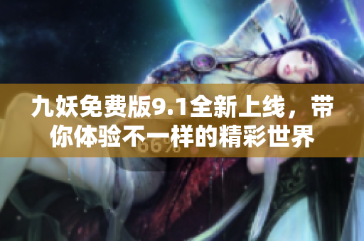 九妖免费版9.1全新上线，带你体验不一样的精彩世界