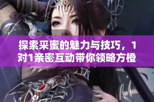 探索采蜜的魅力与技巧，1对1亲密互动带你领略方橙的魅力