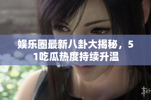 娱乐圈最新八卦大揭秘，51吃瓜热度持续升温