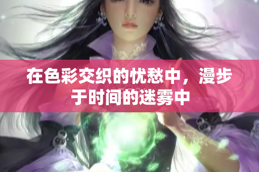 在色彩交织的忧愁中，漫步于时间的迷雾中
