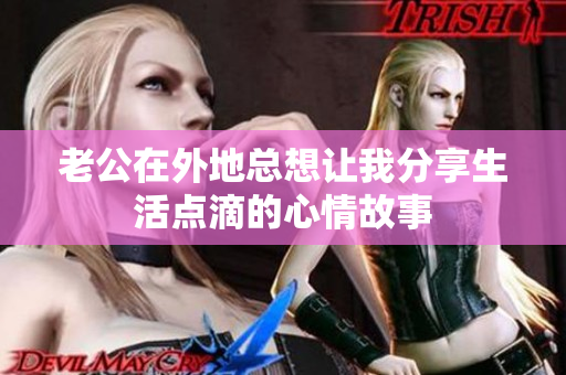 老公在外地总想让我分享生活点滴的心情故事